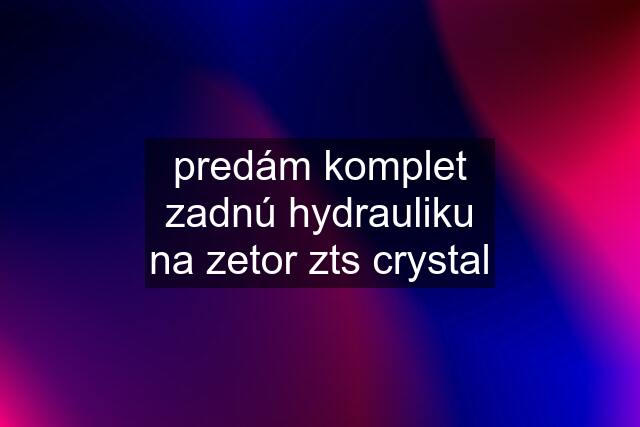 predám komplet zadnú hydrauliku na zetor zts crystal