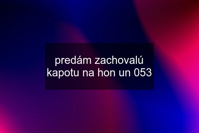 predám zachovalú kapotu na hon un 053