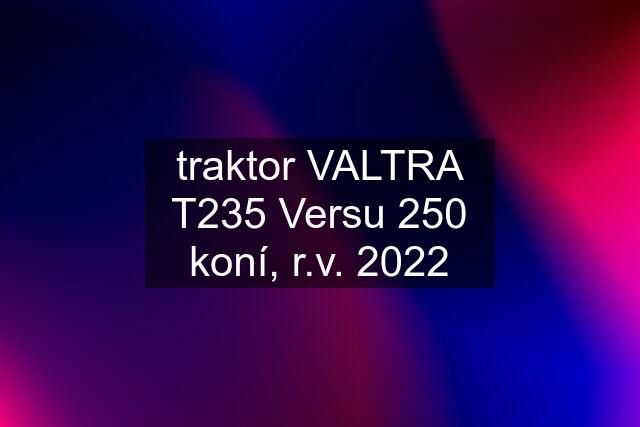traktor VALTRA T235 Versu 250 koní, r.v. 2022