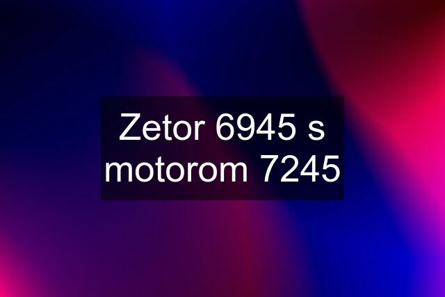 Zetor 6945 s motorom 7245