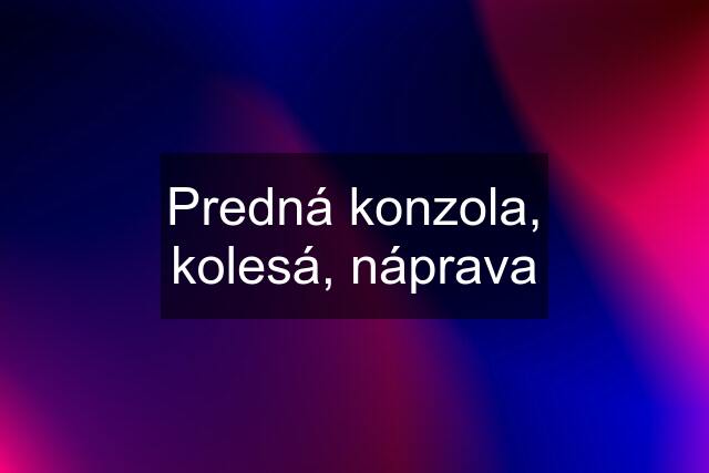 Predná konzola, kolesá, náprava