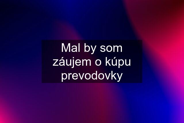 Mal by som záujem o kúpu prevodovky