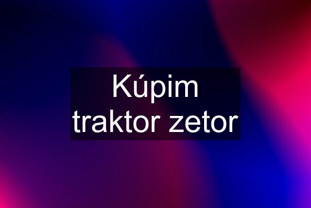 Kúpim traktor zetor