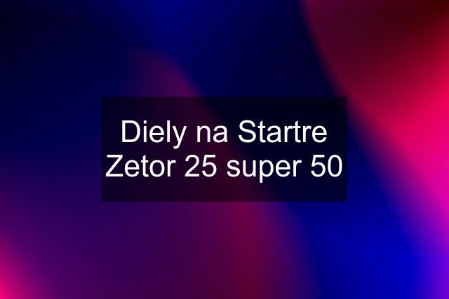 Diely na Startre Zetor 25 super 50