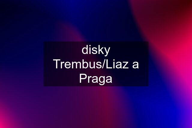 disky Trembus/Liaz a Praga