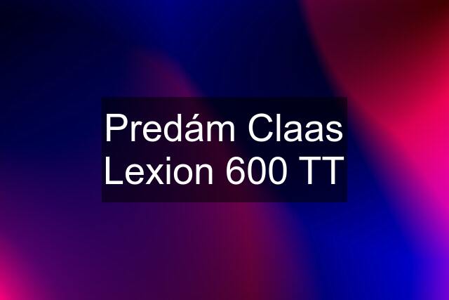 Predám Claas Lexion 600 TT