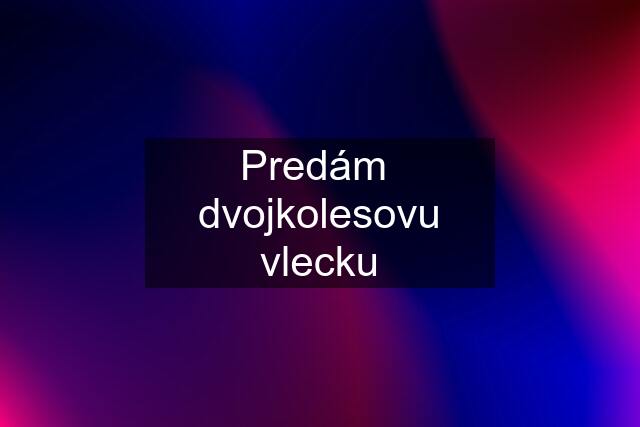 Predám  dvojkolesovu vlecku