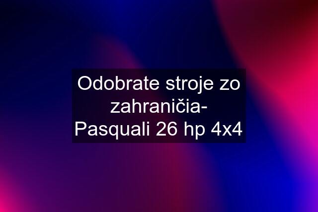 Odobrate stroje zo zahraničia- Pasquali 26 hp 4x4