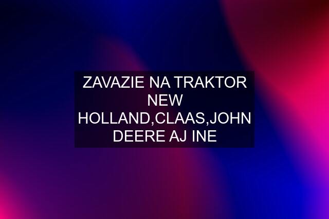 ZAVAZIE NA TRAKTOR NEW HOLLAND,CLAAS,JOHN DEERE AJ INE