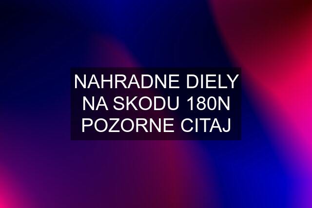 NAHRADNE DIELY NA SKODU 180N POZORNE CITAJ