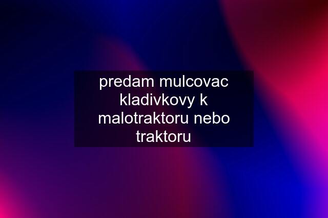 predam mulcovac kladivkovy k malotraktoru nebo traktoru