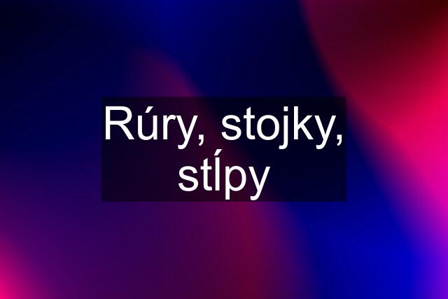 Rúry, stojky, stĺpy