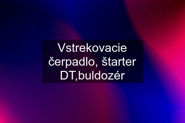 Vstrekovacie čerpadlo, štarter DT,buldozér