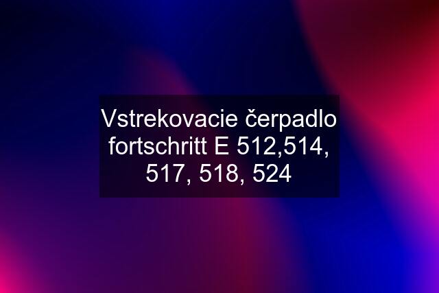 Vstrekovacie čerpadlo fortschritt E 512,514, 517, 518, 524