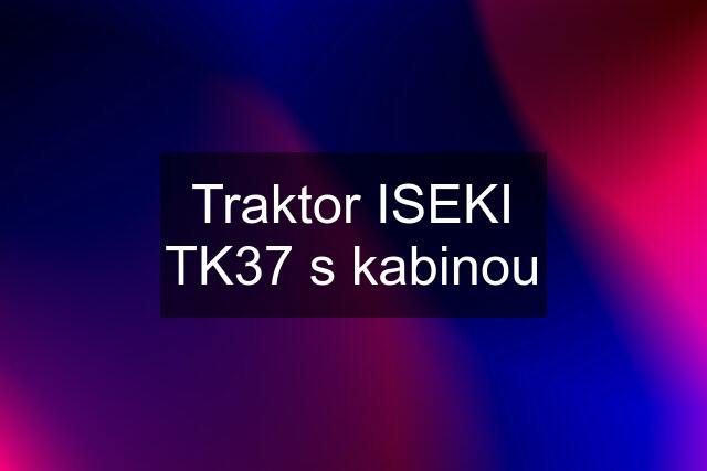 Traktor ISEKI TK37 s kabinou