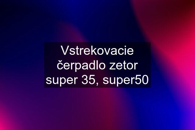 Vstrekovacie čerpadlo zetor super 35, super50