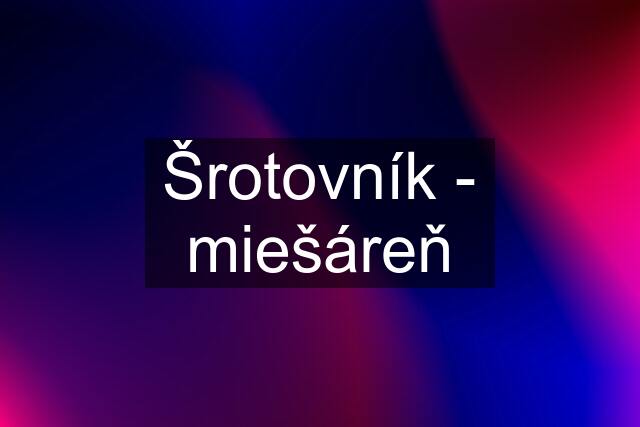 Šrotovník - miešáreň