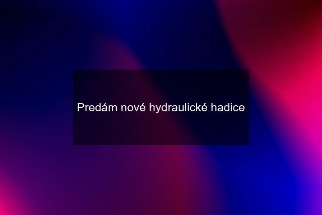 Predám nové hydraulické hadice