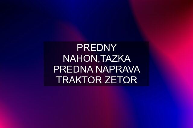 PREDNY NAHON,TAZKA PREDNA NAPRAVA TRAKTOR ZETOR