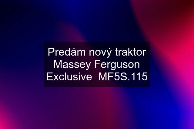 Predám nový traktor Massey Ferguson Exclusive  MF5S.115