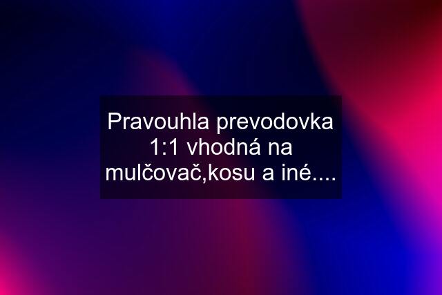 Pravouhla prevodovka 1:1 vhodná na mulčovač,kosu a iné....