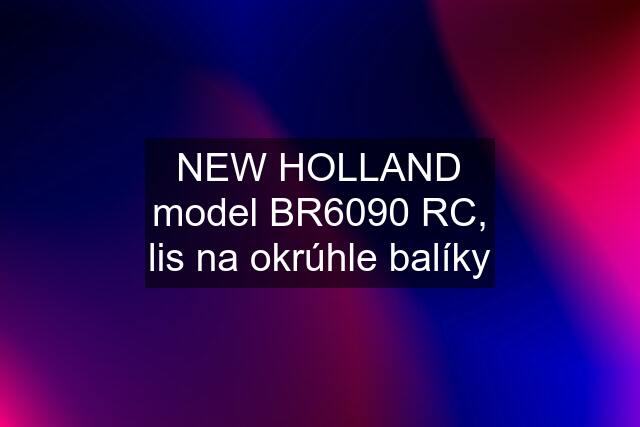 NEW HOLLAND model BR6090 RC, lis na okrúhle balíky