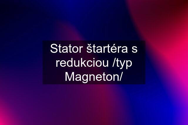 Stator štartéra s redukciou /typ Magneton/