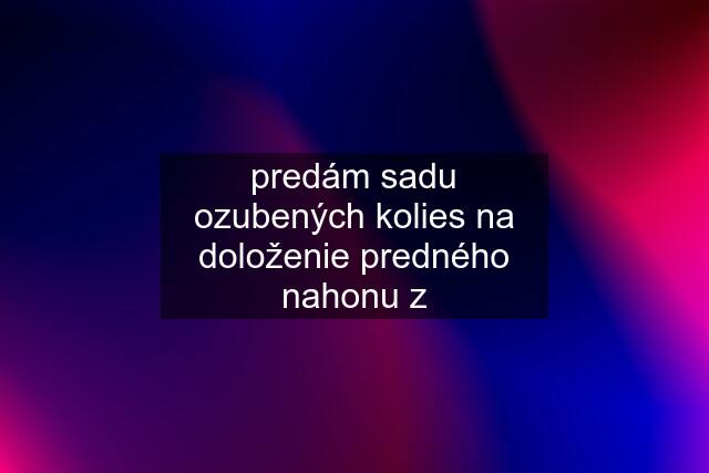 predám sadu ozubených kolies na doloženie predného nahonu z