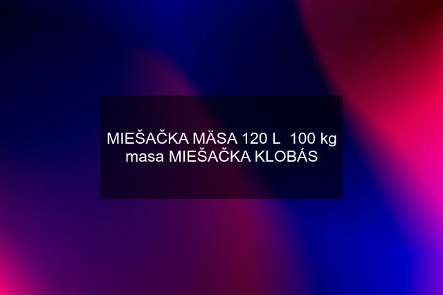 MIEŠAČKA MÄSA 120 L  100 kg masa MIEŠAČKA KLOBÁS