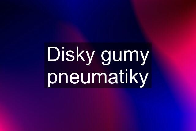 Disky gumy pneumatiky