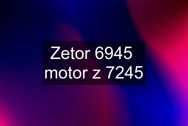 Zetor 6945  motor z 7245