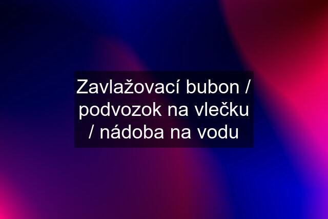 Zavlažovací bubon / podvozok na vlečku / nádoba na vodu