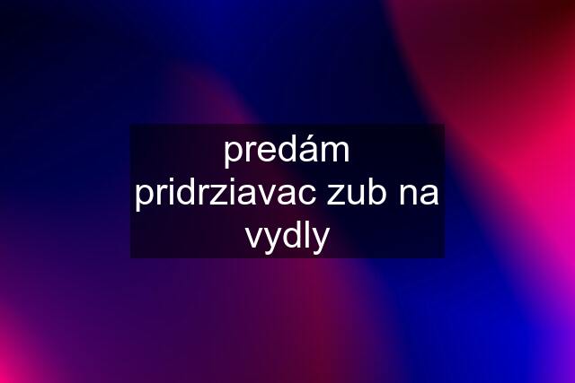 predám pridrziavac zub na vydly