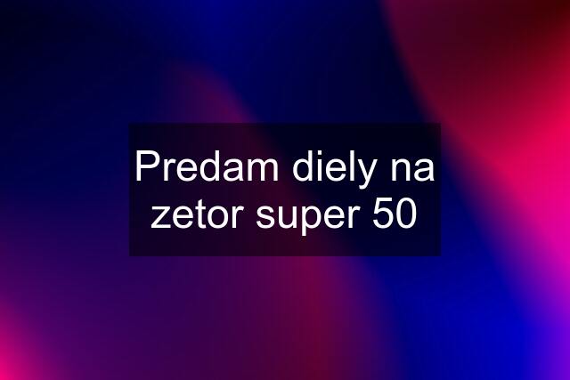 Predam diely na zetor super 50