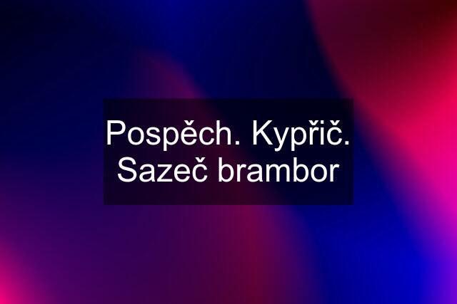 Pospěch. Kypřič. Sazeč brambor