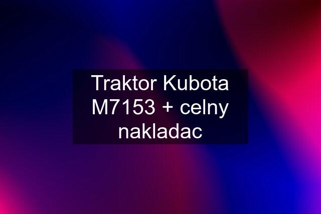 Traktor Kubota M7153 + celny nakladac