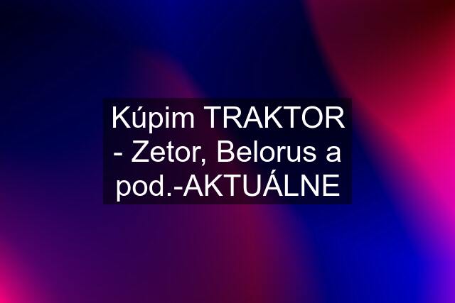 Kúpim TRAKTOR - Zetor, Belorus a pod.-AKTUÁLNE