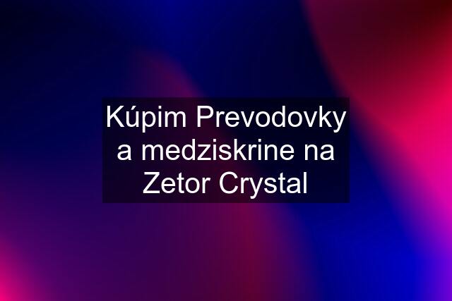 Kúpim Prevodovky a medziskrine na Zetor Crystal