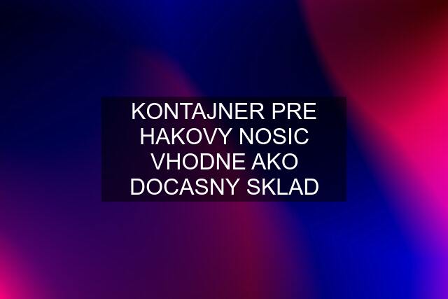 KONTAJNER PRE HAKOVY NOSIC VHODNE AKO DOCASNY SKLAD