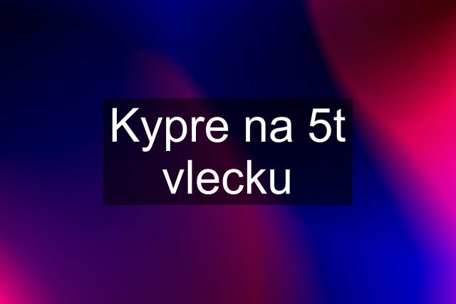 Kypre na 5t vlecku