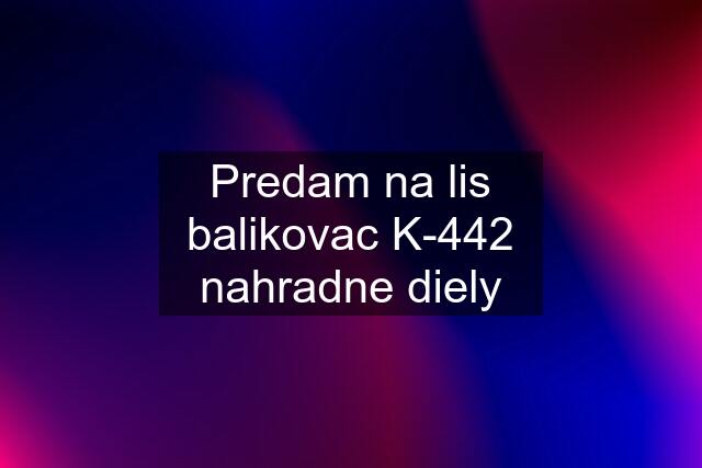 Predam na lis balikovac K-442 nahradne diely