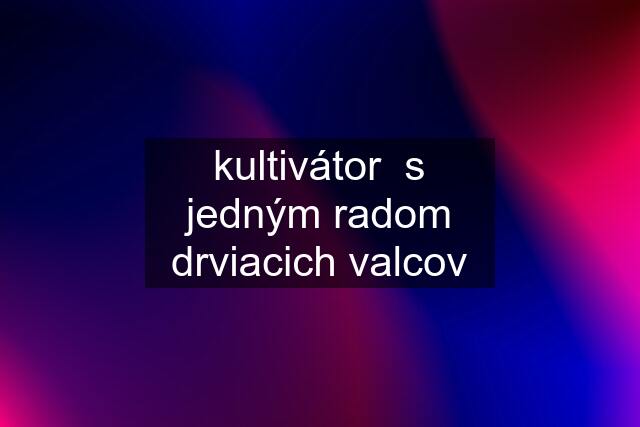 kultivátor  s jedným radom drviacich valcov