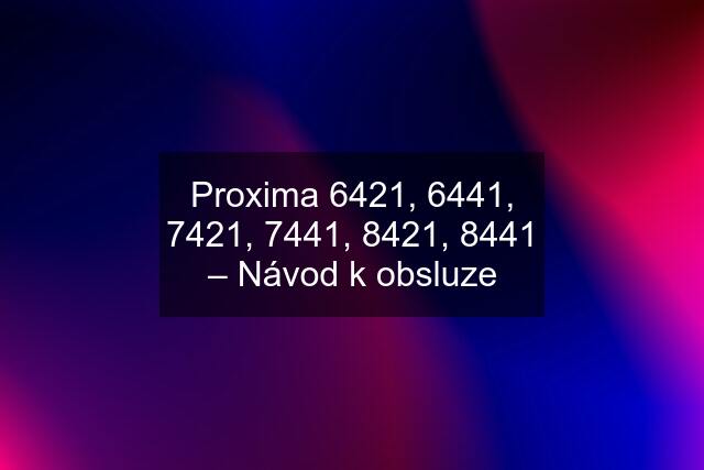 Proxima 6421, 6441, 7421, 7441, 8421, 8441 – Návod k obsluze