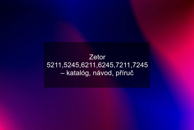 Zetor 5211,5245,6211,6245,7211,7245 – katalóg, návod, příruč