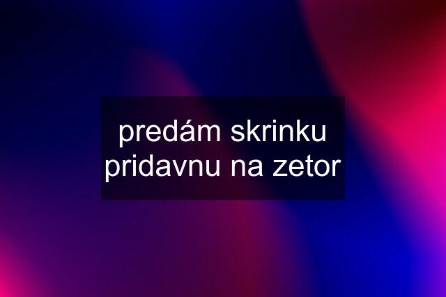 predám skrinku pridavnu na zetor