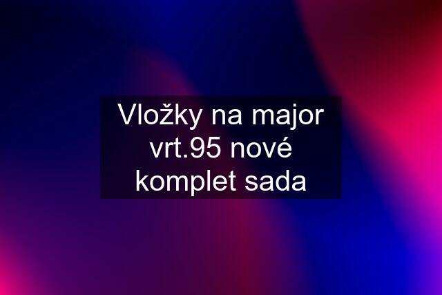 Vložky na major vrt.95 nové komplet sada