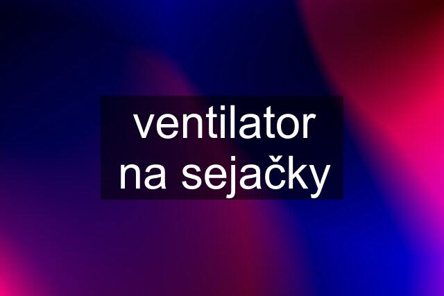 ventilator na sejačky