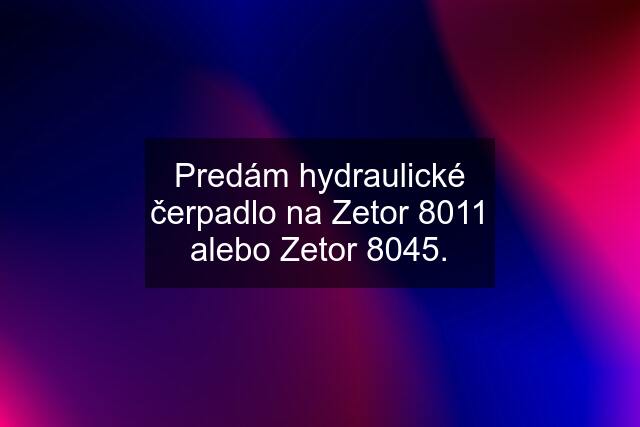 Predám hydraulické čerpadlo na Zetor 8011 alebo Zetor 8045.