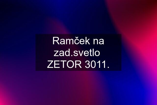 Ramček na zad.svetlo  ZETOR 3011.