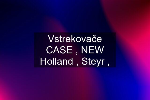 Vstrekovače CASE , NEW Holland , Steyr ,